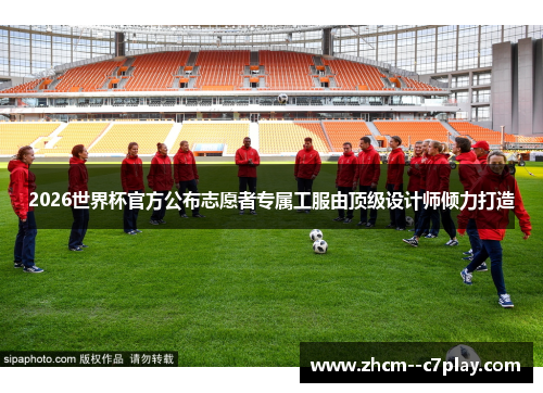 2026世界杯官方公布志愿者专属工服由顶级设计师倾力打造