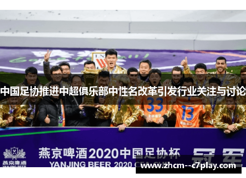 中国足协推进中超俱乐部中性名改革引发行业关注与讨论 中国足协推进中超俱乐部中性名改革引发行业关注与讨论