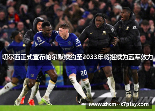 切尔西正式宣布帕尔默续约至2033年将继续为蓝军效力