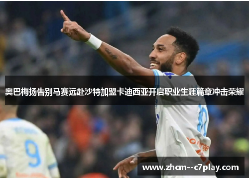 奥巴梅扬告别马赛远赴沙特加盟卡迪西亚开启职业生涯篇章冲击荣耀 奥巴梅扬告别马赛远赴沙特加盟卡迪西亚开启职业生涯篇章冲击荣耀