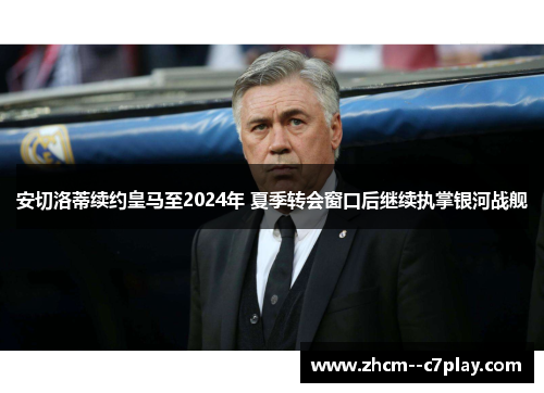 安切洛蒂续约皇马至2024年 夏季转会窗口后继续执掌银河战舰 安切洛蒂续约皇马至2024年 夏季转会窗口后继续执掌银河战舰