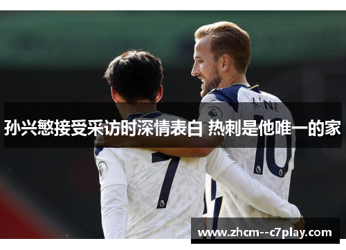 孙兴慜接受采访时深情表白 热刺是他唯一的家 孙兴慜接受采访时深情表白 热刺是他唯一的家