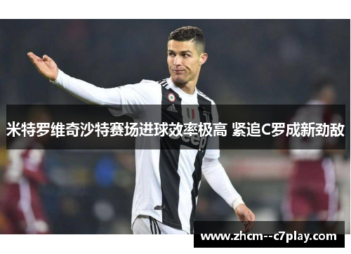 米特罗维奇沙特赛场进球效率极高 紧追C罗成新劲敌 米特罗维奇沙特赛场进球效率极高 紧追C罗成新劲敌