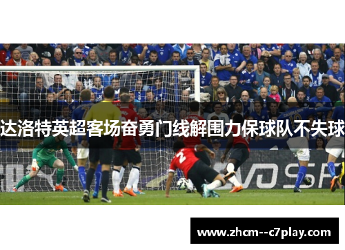 达洛特英超客场奋勇门线解围力保球队不失球 达洛特英超客场奋勇门线解围力保球队不失球