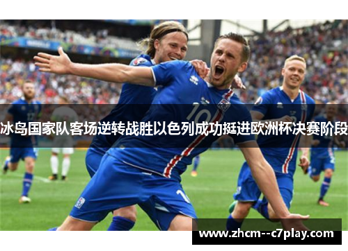 冰岛国家队客场逆转战胜以色列成功挺进欧洲杯决赛阶段