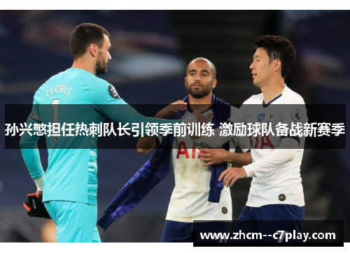 孙兴慜担任热刺队长引领季前训练 激励球队备战新赛季