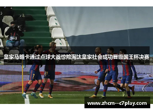 皇家马略卡通过点球大战惊险淘汰皇家社会成功晋级国王杯决赛
