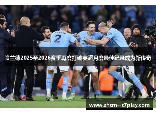 哈兰德2025至2026赛季再度打破英超月度最佳纪录成为新传奇 哈兰德2025至2026赛季再度打破英超月度最佳纪录成为新传奇