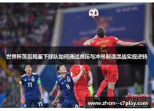 世界杯落后局面下球队如何通过高压与冲吊制造混战实现逆转 世界杯落后局面下球队如何通过高压与冲吊制造混战实现逆转