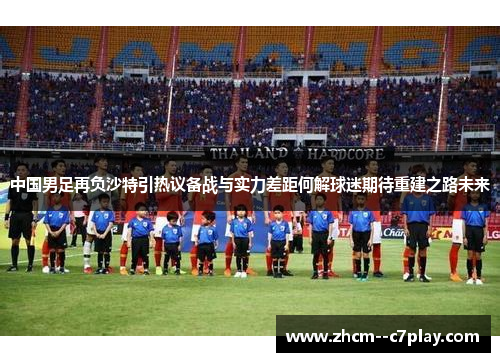 中国男足再负沙特引热议备战与实力差距何解球迷期待重建之路未来