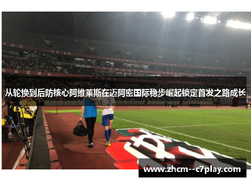从轮换到后防核心阿维莱斯在迈阿密国际稳步崛起锁定首发之路成长 从轮换到后防核心阿维莱斯在迈阿密国际稳步崛起锁定首发之路成长