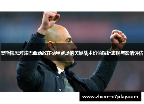 奥斯梅恩对阵巴西劲敌在德甲赛场的关键战术价值解析表现与影响评估 奥斯梅恩对阵巴西劲敌在德甲赛场的关键战术价值解析表现与影响评估