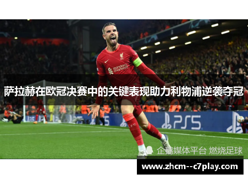 萨拉赫在欧冠决赛中的关键表现助力利物浦逆袭夺冠 萨拉赫在欧冠决赛中的关键表现助力利物浦逆袭夺冠