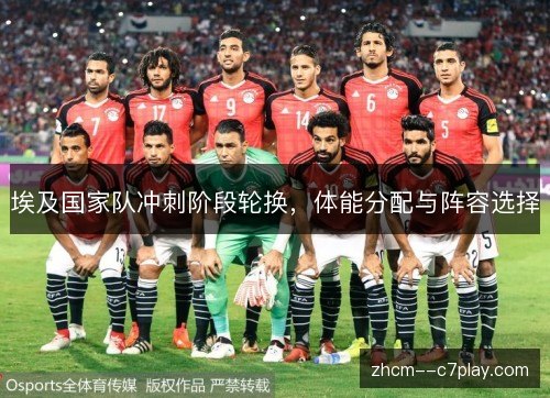 埃及国家队冲刺阶段轮换,体能分配与阵容选择 埃及国家队冲刺阶段轮换,体能分配与阵容选择