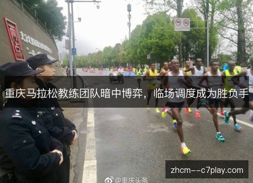 重庆马拉松教练团队暗中博弈,临场调度成为胜负手 重庆马拉松教练团队暗中博弈,临场调度成为胜负手